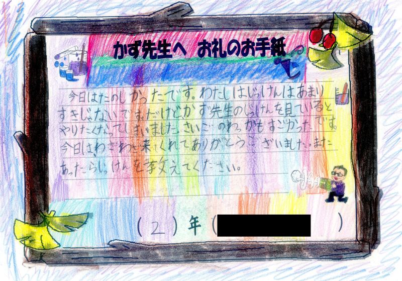 今日はたのしかったです。わたしはじっけんはあまりすきじゃないです。だけど、かず先生のじっけんを見ているとやりたくなってしまいました。さいごのわっかもすごかったです。今日は、わざわざ来てくれてありがとうございました。またあたらしいじっけんを教えてください。２年