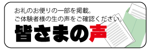 お礼のお便りの一部を掲載。ご体験者様の生の声をご確認ください。「皆さまの声」